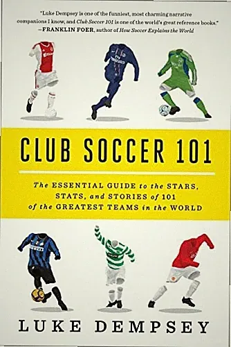 Club Soccer 101: The Essential Guide to the Stars, Stats, and Stories of 101 of
